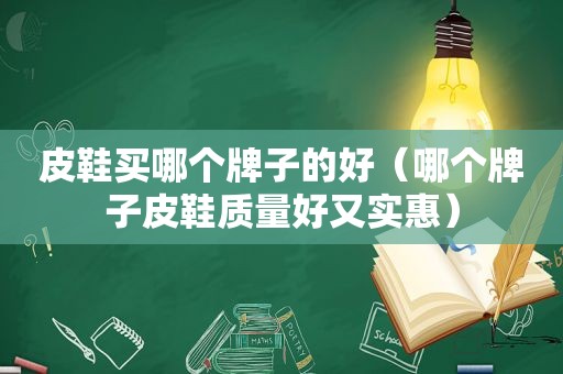 皮鞋买哪个牌子的好（哪个牌子皮鞋质量好又实惠）