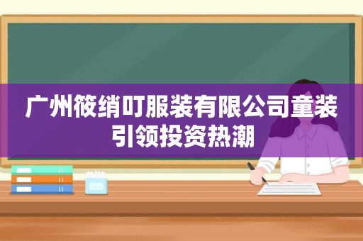 广州筱绡叮服装有限公司童装引领投资热潮