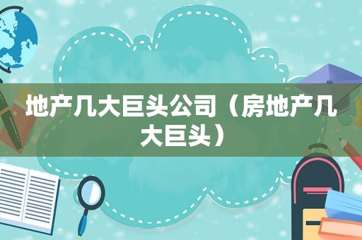 地产几大巨头公司（房地产几大巨头）