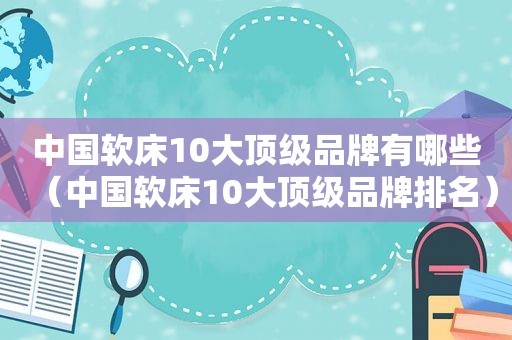 中国软床10大顶级品牌有哪些（中国软床10大顶级品牌排名）