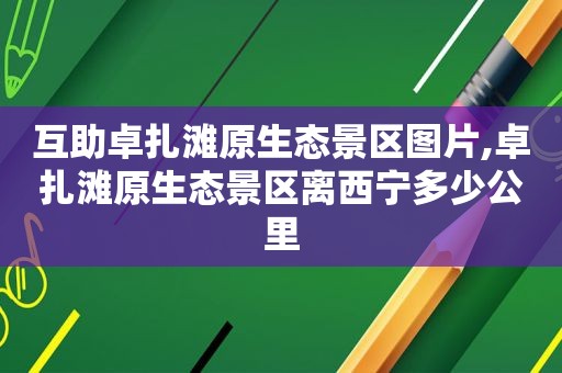互助卓扎滩原生态景区图片,卓扎滩原生态景区离西宁多少公里