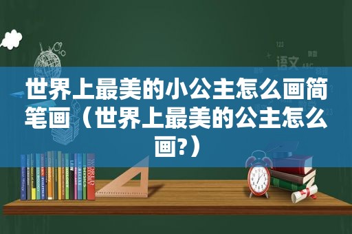 世界上最美的小公主怎么画简笔画（世界上最美的公主怎么画?）