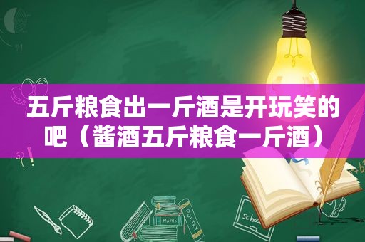 五斤粮食出一斤酒是开玩笑的吧（酱酒五斤粮食一斤酒）