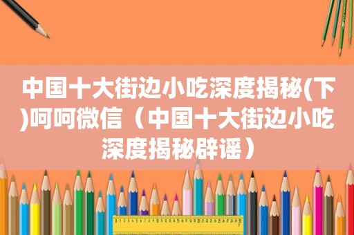 中国十大街边小吃深度揭秘(下)呵呵微信（中国十大街边小吃深度揭秘辟谣）
