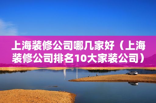 上海装修公司哪几家好（上海装修公司排名10大家装公司）