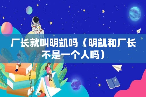 厂长就叫明凯吗（明凯和厂长不是一个人吗）