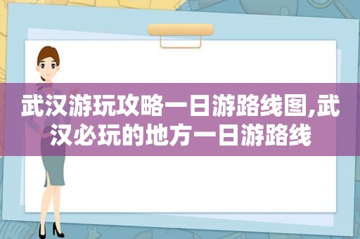 武汉游玩攻略一日游路线图,武汉必玩的地方一日游路线