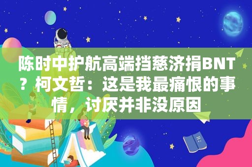 陈时中护航高端挡慈济捐BNT？柯文哲：这是我最痛恨的事情，讨厌并非没原因