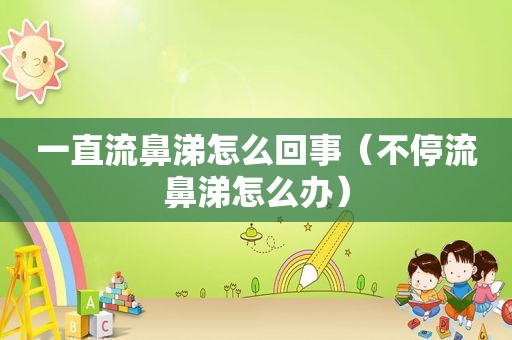 一直流鼻涕怎么回事（不停流鼻涕怎么办）