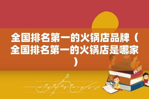 全国排名第一的火锅店品牌（全国排名第一的火锅店是哪家）