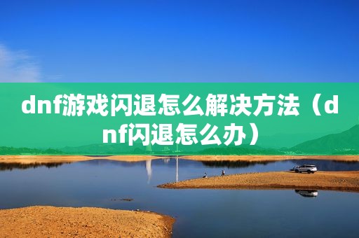 dnf游戏闪退怎么解决方法（dnf闪退怎么办）