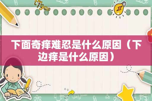下面奇痒难忍是什么原因（下边痒是什么原因）