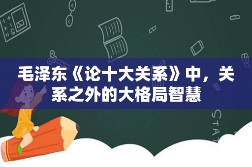  *** 《论十大关系》中，关系之外的大格局智慧