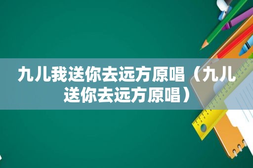 九儿我送你去远方原唱（九儿送你去远方原唱）