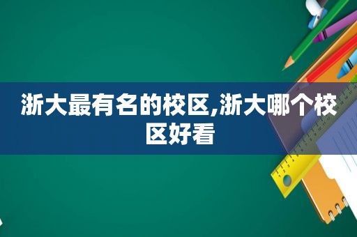 浙大最有名的校区,浙大哪个校区好看