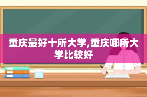 重庆最好十所大学,重庆哪所大学比较好