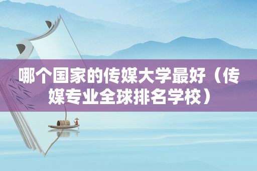 哪个国家的传媒大学最好（传媒专业全球排名学校）