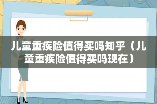 儿童重疾险值得买吗知乎（儿童重疾险值得买吗现在）
