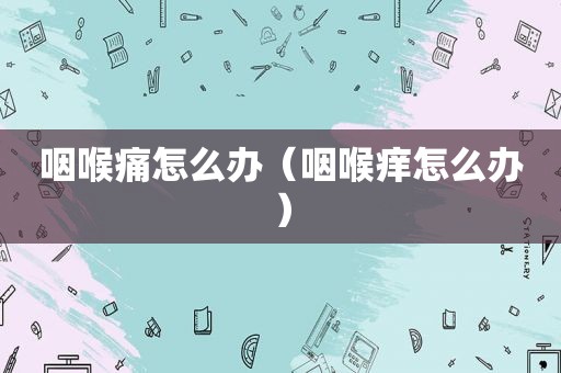 咽喉痛怎么办（咽喉痒怎么办）
