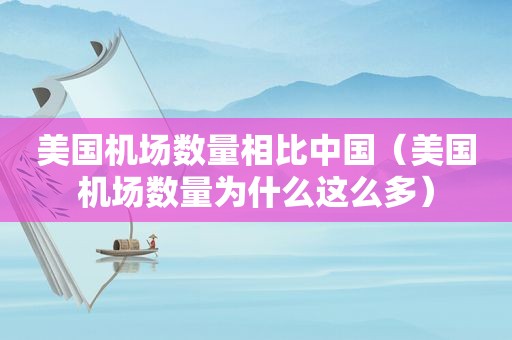 美国机场数量相比中国（美国机场数量为什么这么多）