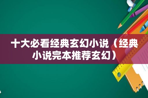 十大必看经典玄幻小说（经典小说完本推荐玄幻）