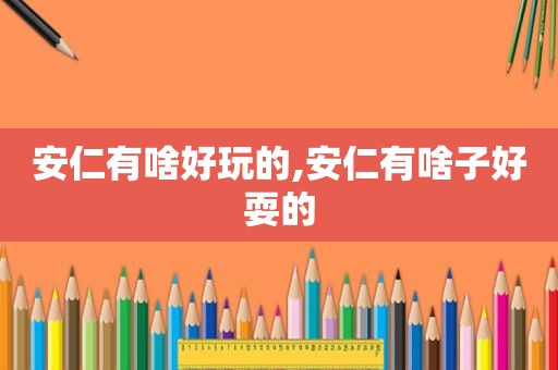安仁有啥好玩的,安仁有啥子好耍的