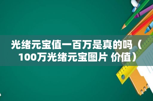 光绪元宝值一百万是真的吗（100万光绪元宝图片 价值）