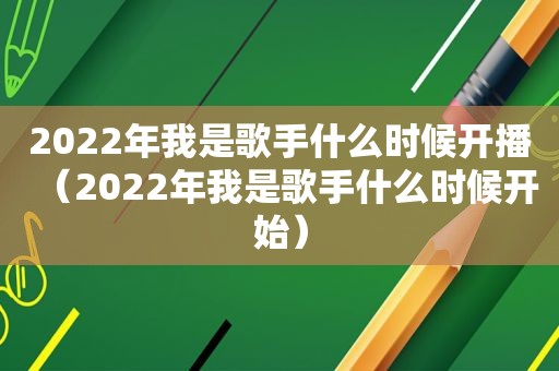 2022年我是歌手什么时候开播（2022年我是歌手什么时候开始）