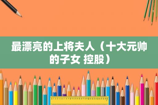 最漂亮的上将夫人（十大元帅的子女 控股）
