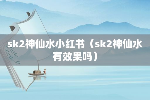 sk2神仙水小红书（sk2神仙水有效果吗）
