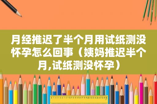 月经推迟了半个月用试纸测没怀孕怎么回事（姨妈推迟半个月,试纸测没怀孕）