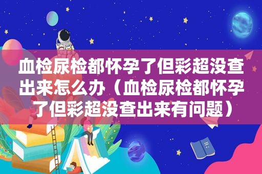 血检尿检都怀孕了但彩超没查出来怎么办（血检尿检都怀孕了但彩超没查出来有问题）