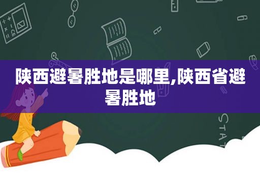 陕西避暑胜地是哪里,陕西省避暑胜地