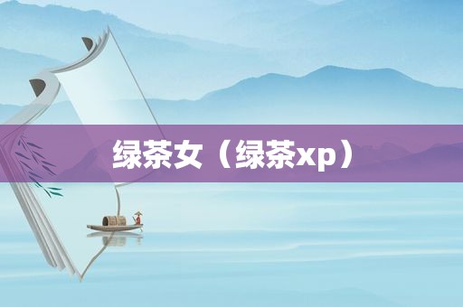 绿茶女（绿茶xp）