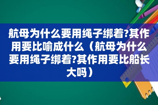 航母为什么要用绳子绑着?其作用要比喻成什么（航母为什么要用绳子绑着?其作用要比船长大吗）