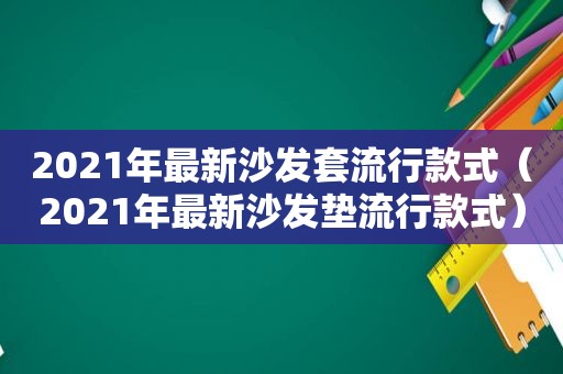 2021年最新沙发套流行款式（2021年最新沙发垫流行款式）