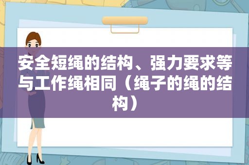 安全短绳的结构、强力要求等与工作绳相同（绳子的绳的结构）