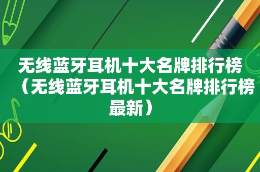 无线蓝牙耳机十大名牌排行榜（无线蓝牙耳机十大名牌排行榜最新）