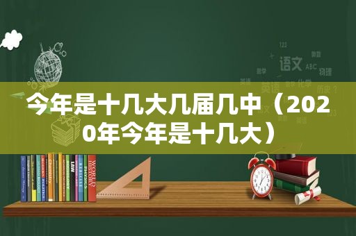 今年是十几大几届几中（2020年今年是十几大）