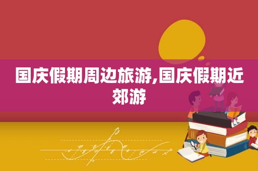 国庆假期周边旅游,国庆假期近郊游