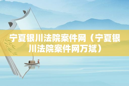宁夏银川法院案件网（宁夏银川法院案件网万斌）