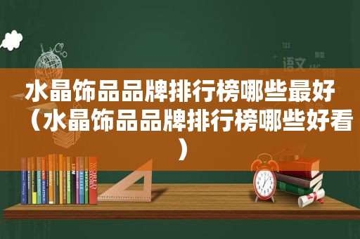 水晶饰品品牌排行榜哪些最好（水晶饰品品牌排行榜哪些好看）