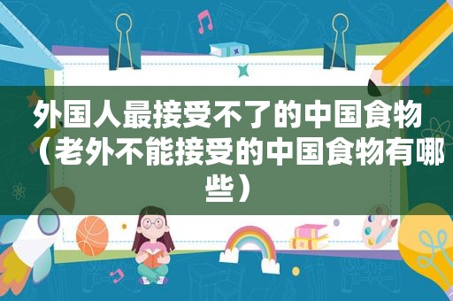 外国人最接受不了的中国食物（老外不能接受的中国食物有哪些）