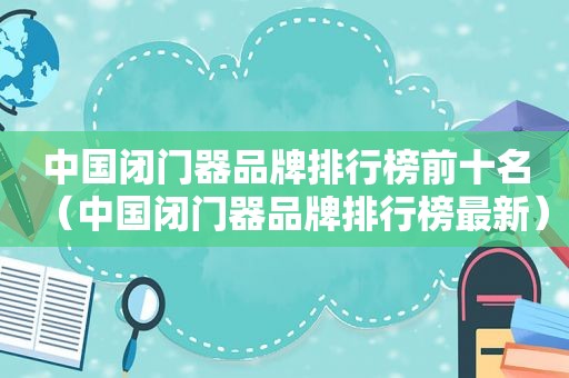 中国闭门器品牌排行榜前十名（中国闭门器品牌排行榜最新）