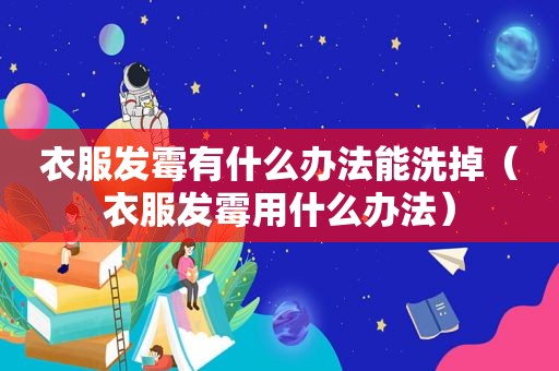 衣服发霉有什么办法能洗掉（衣服发霉用什么办法）