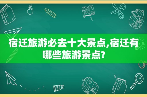 宿迁旅游必去十大景点,宿迁有哪些旅游景点?