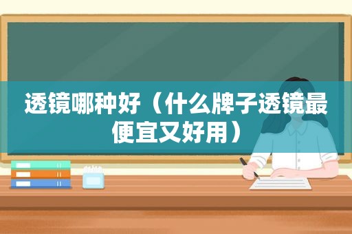 透镜哪种好（什么牌子透镜最便宜又好用）