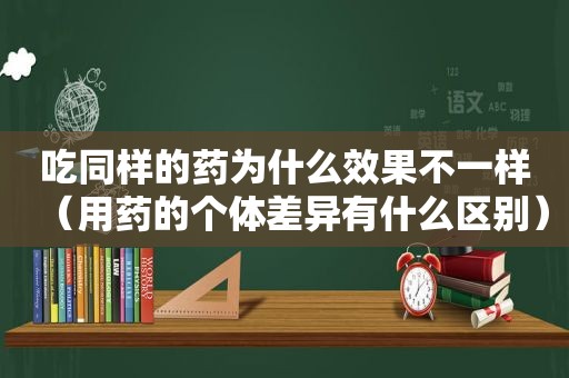 吃同样的药为什么效果不一样（用药的个体差异有什么区别）