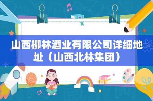 山西柳林酒业有限公司详细地址（山西北林集团）