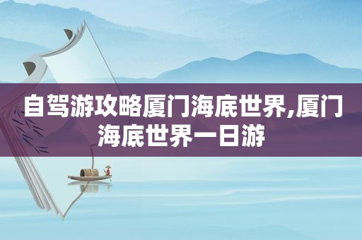 自驾游攻略厦门海底世界,厦门海底世界一日游